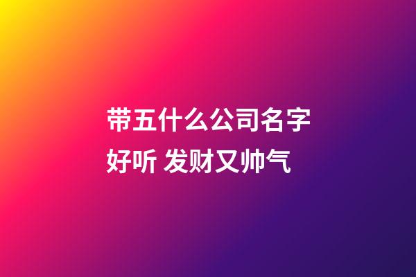 带五什么公司名字好听 发财又帅气-第1张-公司起名-玄机派